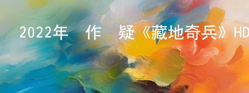 晁大偉的網絡影視資源,2022年動作懸疑《藏地奇兵》HD國語中字迅雷下載_深夜電影